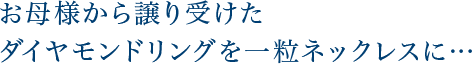 お母様から譲り受けたダイヤモンドリングを一粒ネックレスに…