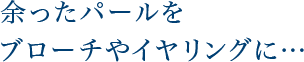 余ったパールをブローチやイヤリングに…